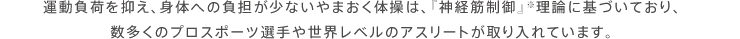 運動負荷を抑え、身体への負担が少ないやまおく体操は、『神経筋制御』※理論に基づいており、数多くのプロスポーツ選手や世界レベルのアスリートが取り入れています。