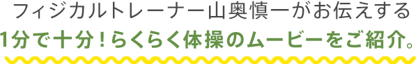 フィジカルトレーナー山奥慎一がお伝えする1分で十分！らくらく体操のムービーをご紹介。