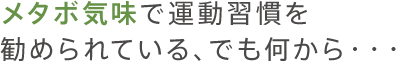 メタボ気味で運動習慣を勧められている、でも何から…