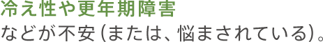 冷え性や更年期障害などが不安（または、悩まされている）。