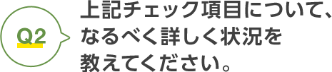 上記チェック項目について、なるべく詳しく状況を教えてください。